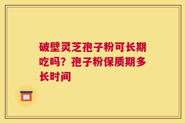 破壁灵芝孢子粉可长期吃吗？孢子粉保质期多长时间