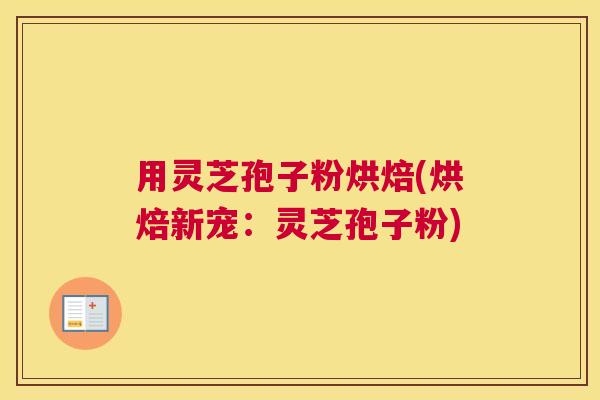 用灵芝孢子粉烘焙(烘焙新宠：灵芝孢子粉)