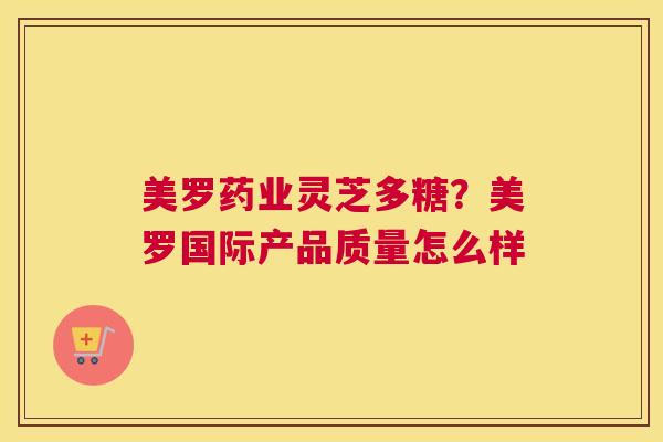 美罗药业灵芝多糖？美罗国际产品质量怎么样
