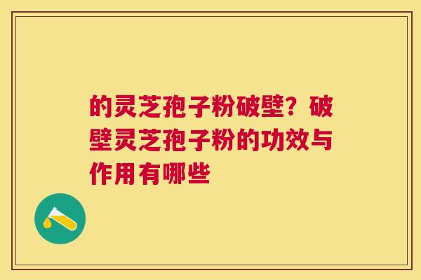 的灵芝孢子粉破壁？破壁灵芝孢子粉的功效与作用有哪些