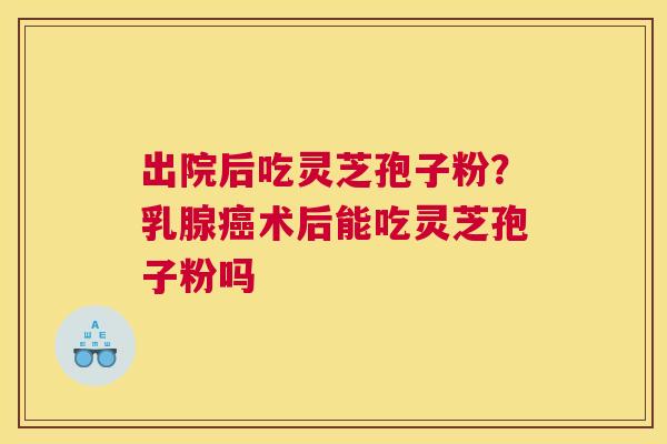 出院后吃灵芝孢子粉？乳腺术后能吃灵芝孢子粉吗