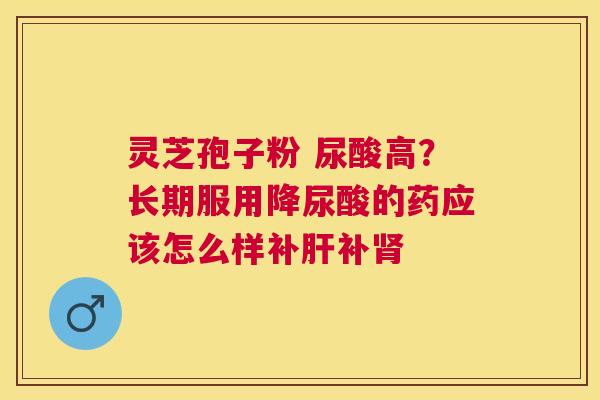 灵芝孢子粉 尿酸高？长期服用降尿酸的药应该怎么样补补