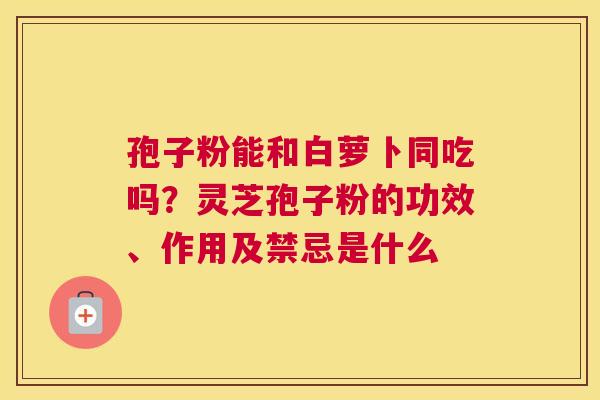 孢子粉能和白萝卜同吃吗？灵芝孢子粉的功效、作用及禁忌是什么