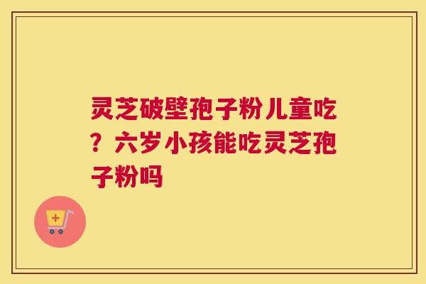 灵芝破壁孢子粉儿童吃？六岁小孩能吃灵芝孢子粉吗