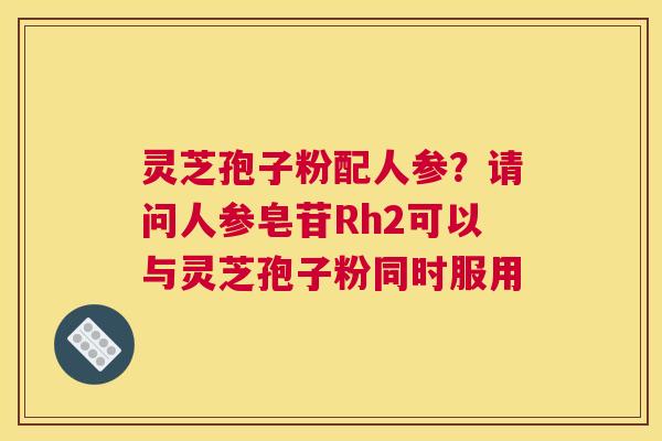 灵芝孢子粉配人参？请问人参皂苷Rh2可以与灵芝孢子粉同时服用