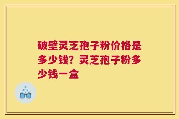 破壁灵芝孢子粉价格是多少钱？灵芝孢子粉多少钱一盒