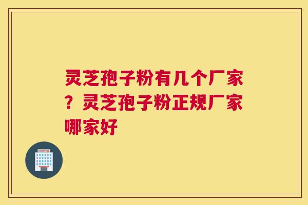 灵芝孢子粉有几个厂家？灵芝孢子粉正规厂家哪家好