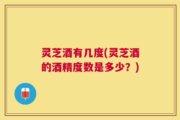 灵芝酒有几度(灵芝酒的酒精度数是多少？)
