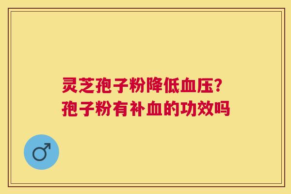 灵芝孢子粉降低？孢子粉有补的功效吗