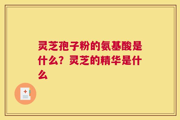 灵芝孢子粉的氨基酸是什么？灵芝的精华是什么