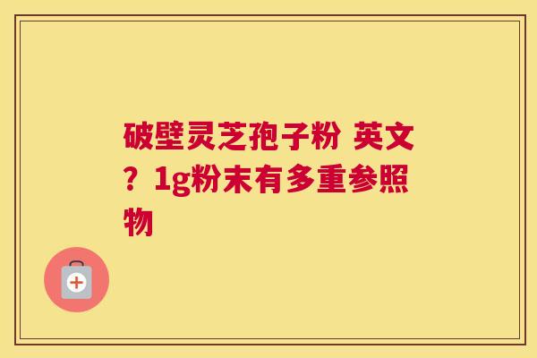 破壁灵芝孢子粉 英文？1g粉末有多重参照物