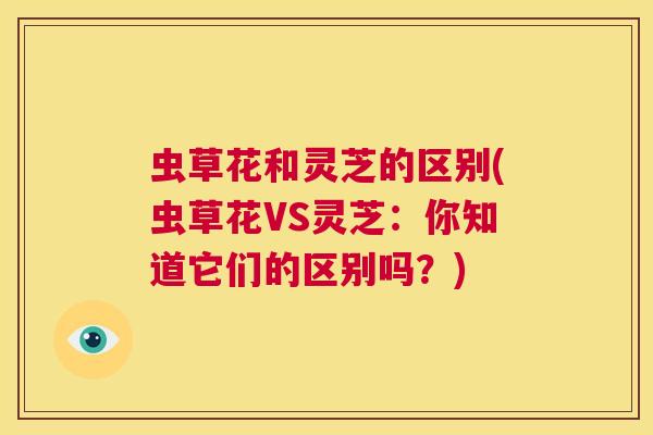 虫草花和灵芝的区别(虫草花VS灵芝：你知道它们的区别吗？)