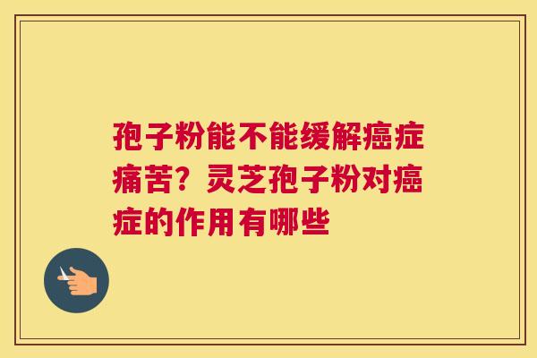 孢子粉能不能缓解症痛苦？灵芝孢子粉对症的作用有哪些