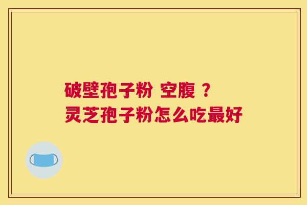 破壁孢子粉 空腹 ？灵芝孢子粉怎么吃好