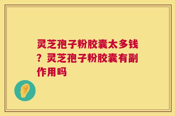 灵芝孢子粉胶囊太多钱？灵芝孢子粉胶囊有副作用吗
