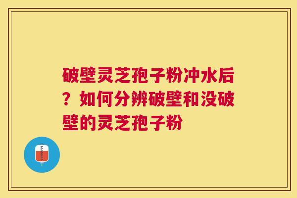 破壁灵芝孢子粉冲水后？如何分辨破壁和没破壁的灵芝孢子粉