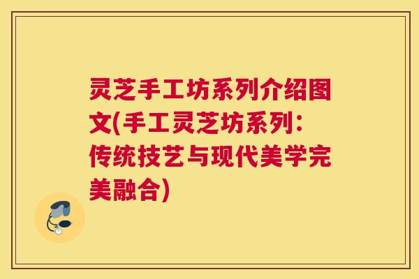 灵芝手工坊系列介绍图文(手工灵芝坊系列：传统技艺与现代美学完美融合)