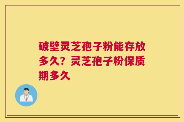破壁灵芝孢子粉能存放多久？灵芝孢子粉保质期多久