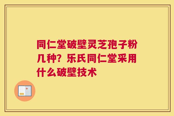 同仁堂破壁灵芝孢子粉几种？乐氏同仁堂采用什么破壁技术