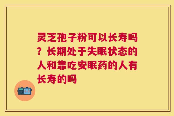 灵芝孢子粉可以长寿吗？长期处于状态的人和靠吃安眠药的人有长寿的吗