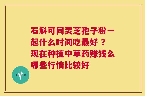 石斛可同灵芝孢子粉一起什么时间吃好 ？现在种植中草药赚钱么哪些行情比较好