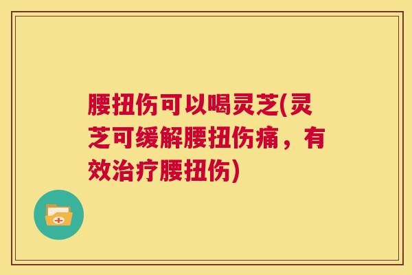 腰扭伤可以喝灵芝(灵芝可缓解腰扭伤痛，有效腰扭伤)