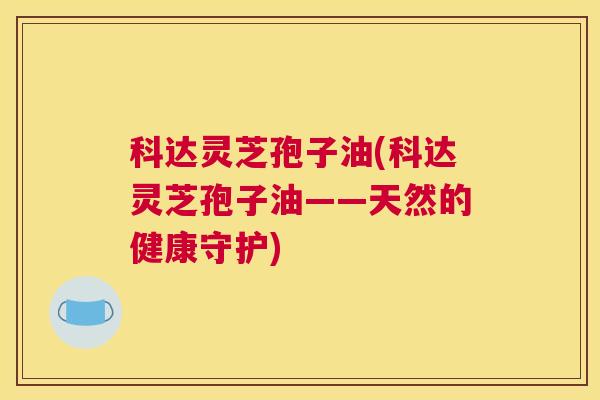 科达灵芝孢子油(科达灵芝孢子油——天然的健康守护)