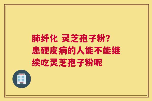 纤化 灵芝孢子粉？患硬皮的人能不能继续吃灵芝孢子粉呢
