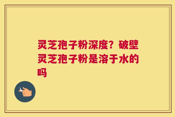 灵芝孢子粉深度？破壁灵芝孢子粉是溶于水的吗