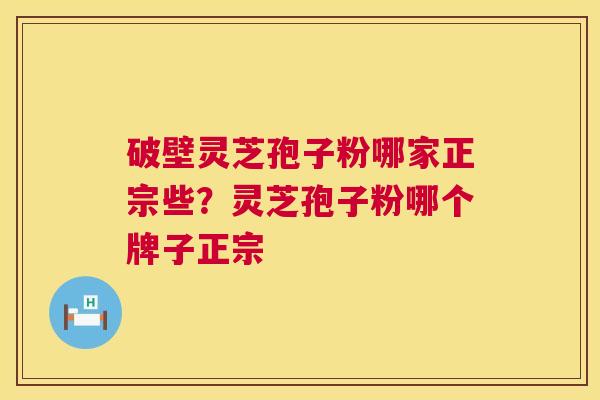 破壁灵芝孢子粉哪家正宗些？灵芝孢子粉哪个牌子正宗