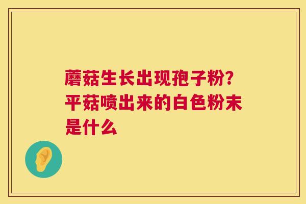 蘑菇生长出现孢子粉？平菇喷出来的白色粉末是什么