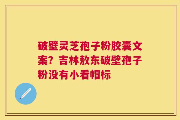 破壁灵芝孢子粉胶囊文案？吉林敖东破壁孢子粉没有小看帽标
