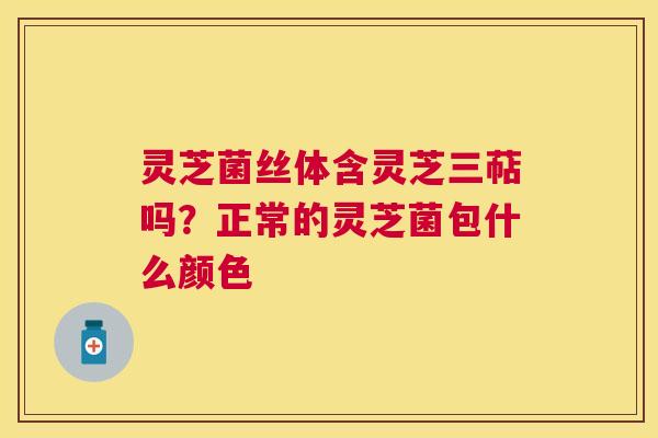 灵芝菌丝体含灵芝三萜吗？正常的灵芝菌包什么颜色