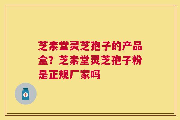 芝素堂灵芝孢子的产品盒？芝素堂灵芝孢子粉是正规厂家吗