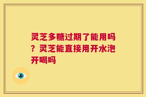 灵芝多糖过期了能用吗？灵芝能直接用开水泡开喝吗