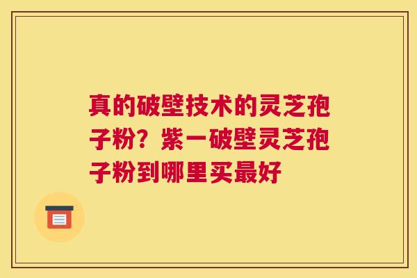 真的破壁技术的灵芝孢子粉？紫一破壁灵芝孢子粉到哪里买好