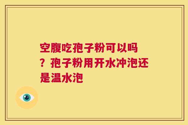 空腹吃孢子粉可以吗 ？孢子粉用开水冲泡还是温水泡