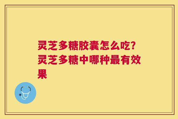 灵芝多糖胶囊怎么吃？灵芝多糖中哪种有效果