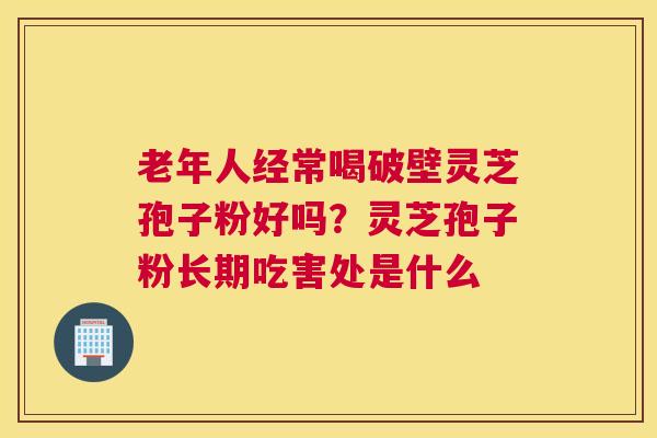 老年人经常喝破壁灵芝孢子粉好吗？灵芝孢子粉长期吃害处是什么