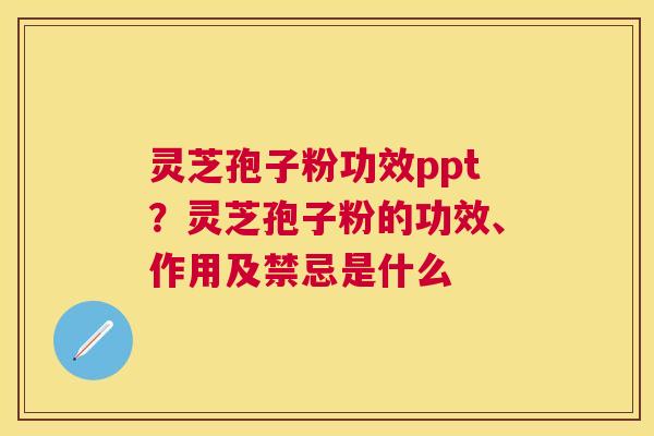 灵芝孢子粉功效ppt？灵芝孢子粉的功效、作用及禁忌是什么