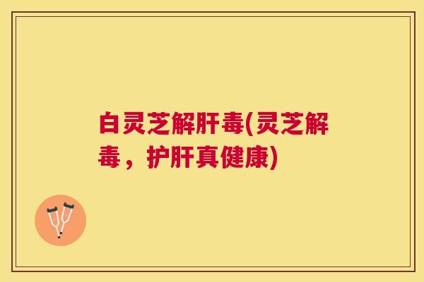 白灵芝(灵芝，真健康)