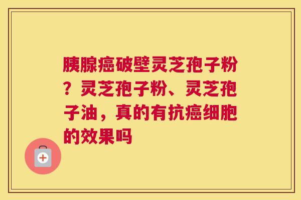 胰腺破壁灵芝孢子粉？灵芝孢子粉、灵芝孢子油，真的有抗细胞的效果吗