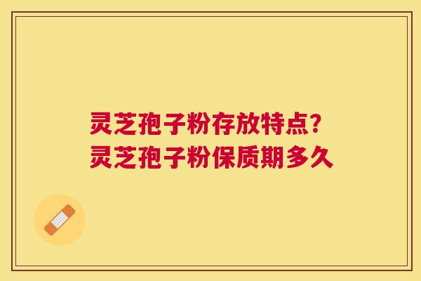 灵芝孢子粉存放特点？灵芝孢子粉保质期多久