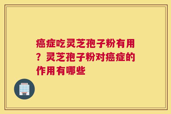 症吃灵芝孢子粉有用？灵芝孢子粉对症的作用有哪些