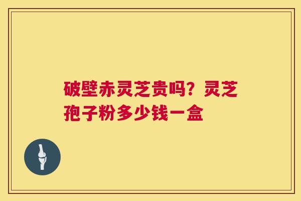 破壁赤灵芝贵吗？灵芝孢子粉多少钱一盒