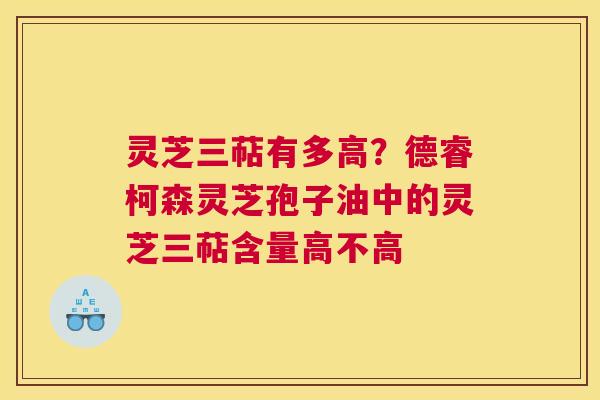灵芝三萜有多高？德睿柯森灵芝孢子油中的灵芝三萜含量高不高