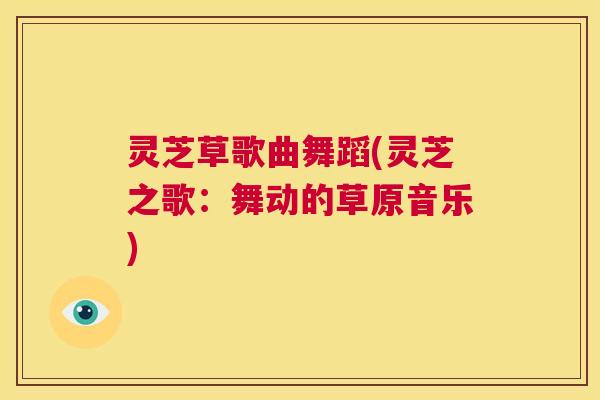 灵芝草歌曲舞蹈(灵芝之歌：舞动的草原音乐)
