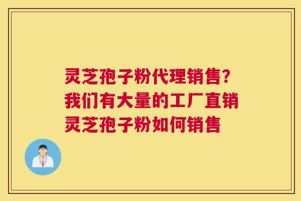 灵芝孢子粉代理销售？我们有大量的工厂直销灵芝孢子粉如何销售