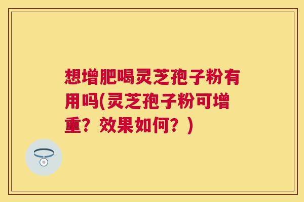 想增肥喝灵芝孢子粉有用吗(灵芝孢子粉可增重？效果如何？)