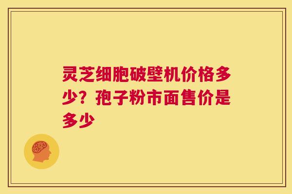 灵芝细胞破壁机价格多少？孢子粉市面售价是多少